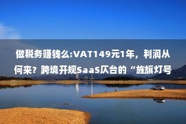 做税务赚钱么:VAT149元1年，利润从何来？跨境开规SaaS仄台的“旌旗灯号灯买卖经”