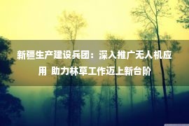 新疆生产建设兵团：深入推广无人机应用  助力林草工作迈上新台阶