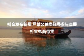 抖音发布新规 严禁公益类账号参与直播打赏电商带货