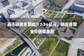 两市融资余额减少7.36亿元，融资客营业伶俐度激昂