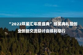 “2022双星汇年度盛典”颁奖典礼暨创业创新交流研讨会顺利举行