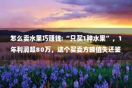 怎么卖水果巧赚钱:“只买1种水果”，1年利润超80万，这个买卖方略值失还鉴