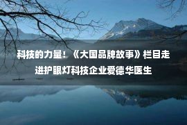 科技的力量！《大国品牌故事》栏目走进护眼灯科技企业爱德华医生