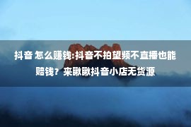 抖音 怎么赚钱:抖音不拍望频不直播也能赔钱？来瞅瞅抖音小店无货源