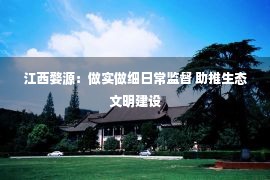 江西婺源：做实做细日常监督 助推生态文明建设