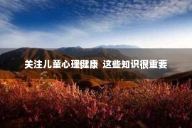 关注儿童心理健康  这些知识很重要