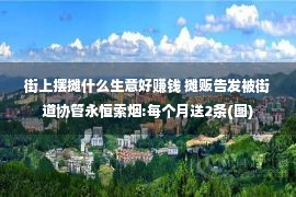 街上摆摊什么生意好赚钱 摊贩告发被街道协管永恒索烟:每个月送2条(图)