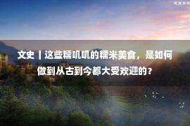 文史丨这些糯叽叽的糯米美食，是如何做到从古到今都大受欢迎的？