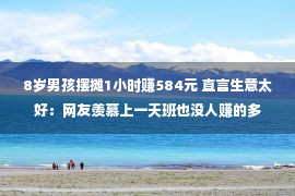 8岁男孩摆摊1小时赚584元 直言生意太好：网友羡慕上一天班也没人赚的多