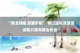 “就业扬帆 政策护航” 镇江深化政策宣讲助力青年就业创业