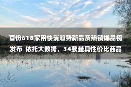 首份618家用快消趋势新品及热销爆品榜发布  依托大数据，34款最具性价比商品登上巨超值榜单