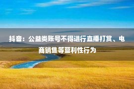 抖音：公益类账号不得进行直播打赏、电商销售等营利性行为