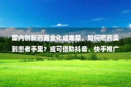 国内创新药商业化成难题，如何把药卖到患者手里？或可借助抖音、快手推广