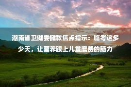 湖南省卫健委健教焦点指示：临考这多少天，让营养跟上儿童糜费的脑力