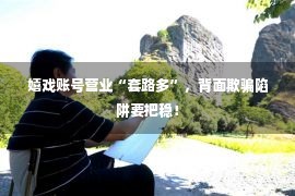 嬉戏账号营业“套路多”，背面欺骗陷阱要把稳！