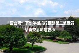 “营业荒”下华尔街投行酝酿第三波裁员 华夏交易影响较小