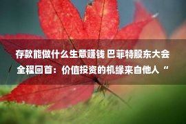 存款能做什么生意赚钱 巴菲特股东大会全程回首：价值投资的机缘来自他人“做蠢事”