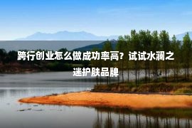 跨行创业怎么做成功率高？试试水澜之迷护肤品牌