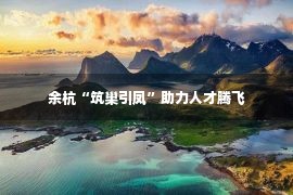 余杭“筑巢引凤”助力人才腾飞