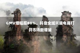 GMV增幅超80%，抖音全域兴趣电商打开市场新增量