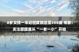 8岁女孩一年近视度数涨至300度 专家：关注眼健康从“一老一小”开始