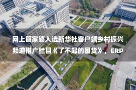 网上管家婆入选新华社客户端乡村振兴频道推广栏目《了不起的国货》，ERP行业的国货之光！