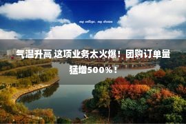 气温升高 这项业务太火爆！团购订单量猛增500%！