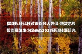 健康以硬科技改善都会人强健 强健穿着智能品牌康小虎表态2023硬科技嘉韶光