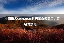 中国排名CNN2023世界美食榜第二，第一名竟然是……