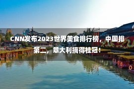 CNN发布2023世界美食排行榜，中国排第二，意大利摘得桂冠！