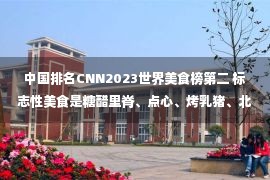 中国排名CNN2023世界美食榜第二 标志性美食是糖醋里脊、点心、烤乳猪、北京烤鸭以及小笼包