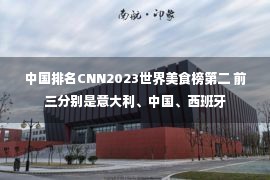 中国排名CNN2023世界美食榜第二 前三分别是意大利、中国、西班牙