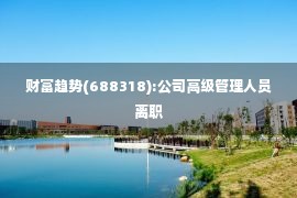 财富趋势(688318):公司高级管理人员离职