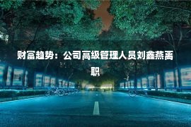 财富趋势：公司高级管理人员刘鑫燕离职