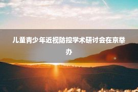 儿童青少年近视防控学术研讨会在京举办