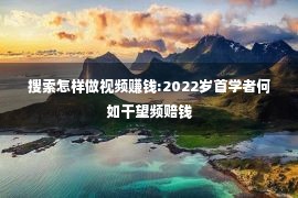 搜索怎样做视频赚钱:2022岁首学者何如干望频赔钱