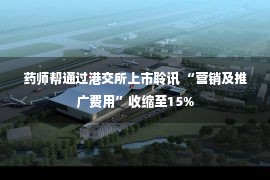 药师帮通过港交所上市聆讯 “营销及推广费用”收缩至15%