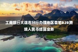 工商银行大连市分行办理地区首笔B2B跨境人民币结算业务