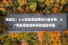 张融亿：6.6黄金原油晚间行情分析，6.7黄金原油趋势再转最新布局