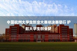 中国杭州大学生创业大赛总决赛举行 护航大学生创业梦