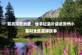 照亮纯粹热爱，快手纪录片讲述贵州小寨村全民篮球故事