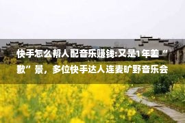 快手怎么帮人配音乐赚钱:又是1年差“歉”景，多位快手达人连麦旷野音乐会共话秋发