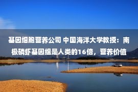 基因细胞营养公司 中国海洋大学教授：南极磷虾基因组是人类的16倍，营养价值无可展望