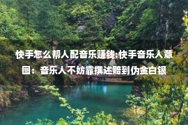 快手怎么帮人配音乐赚钱:快手音乐人意图：音乐人不妨靠撰述赔到伪金白银