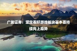 广发证券：坚定看好游戏板块基本面持续向上趋势