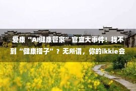 爱康“AI健康管家”官宣大事件！找不到“健康搭子”？无所谓，你的ikkie会出手！