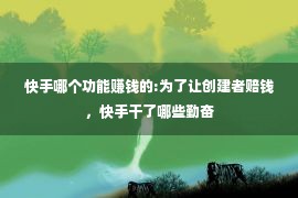 快手哪个功能赚钱的:为了让创建者赔钱，快手干了哪些勤奋