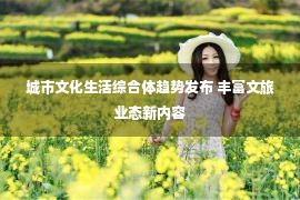 城市文化生活综合体趋势发布 丰富文旅业态新内容