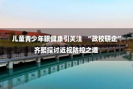 儿童青少年眼健康引关注  “政校研企”齐聚探讨近视防控之道