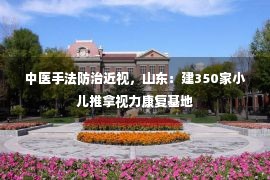 中医手法防治近视，山东：建350家小儿推拿视力康复基地